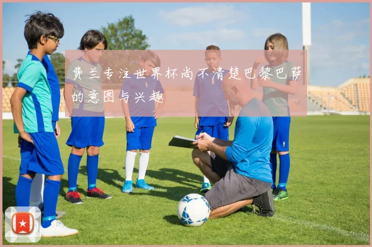 费兰专注世界杯尚不清楚巴黎巴萨的意图与兴趣