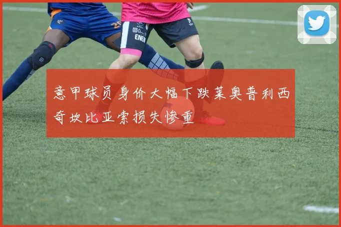意甲球员身价大幅下跌莱奥普利西奇坎比亚索损失惨重
