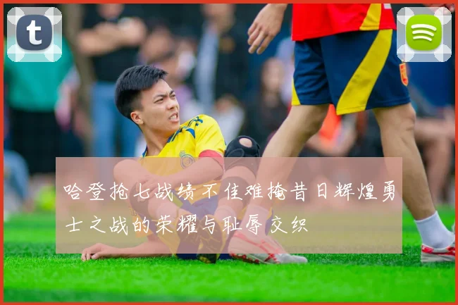 哈登抢七战绩不佳难掩昔日辉煌勇士之战的荣耀与耻辱交织