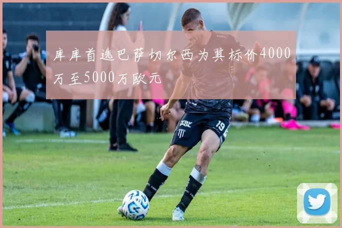 库库首选巴萨切尔西为其标价4000万至5000万欧元