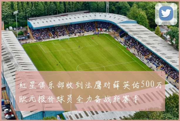 红星俱乐部收到法鹰对薛英佑500万欧元报价球员全力备战新赛季