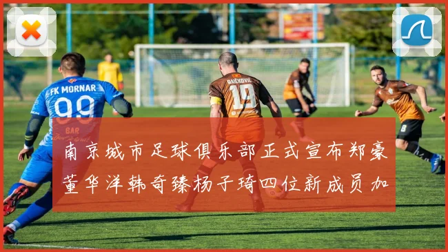 南京城市足球俱乐部正式宣布郑豪董华洋韩奇臻杨子琦四位新成员加盟