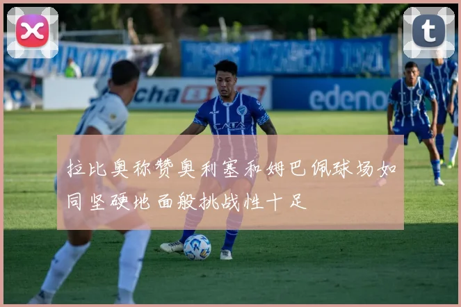 拉比奥称赞奥利塞和姆巴佩球场如同坚硬地面般挑战性十足