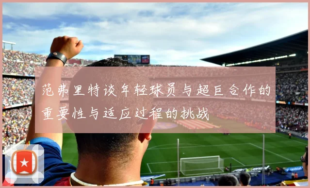 范弗里特谈年轻球员与超巨合作的重要性与适应过程的挑战