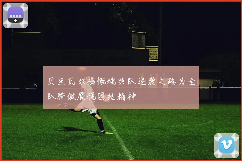贝里瓦尔感慨瑞典队逆袭之路为全队骄傲展现团结精神
