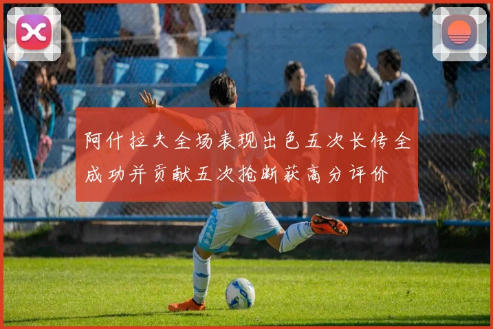 阿什拉夫全场表现出色五次长传全成功并贡献五次抢断获高分评价