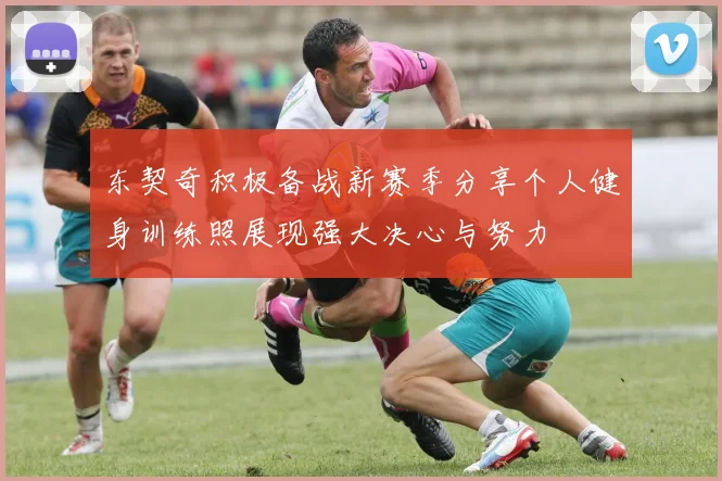 东契奇积极备战新赛季分享个人健身训练照展现强大决心与努力