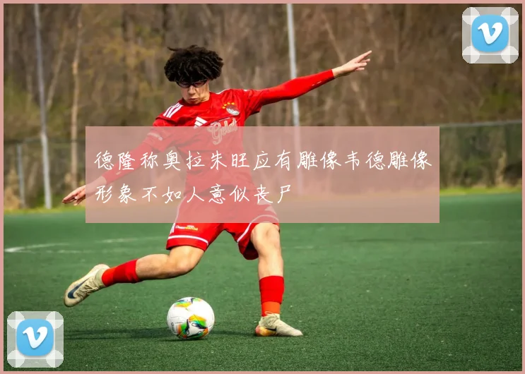 德隆称奥拉朱旺应有雕像韦德雕像形象不如人意似丧尸