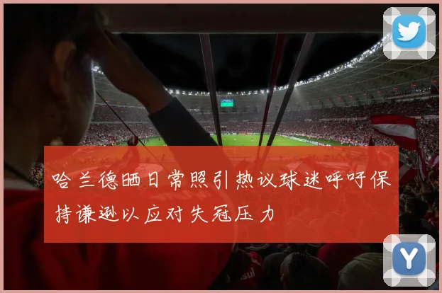 哈兰德晒日常照引热议球迷呼吁保持谦逊以应对失冠压力