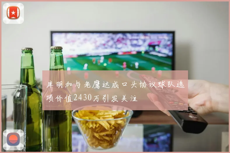 库明加与老鹰达成口头协议球队选项价值2430万引发关注