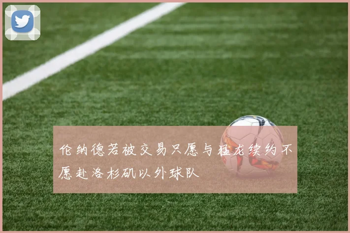 伦纳德若被交易只愿与猛龙续约不愿赴洛杉矶以外球队