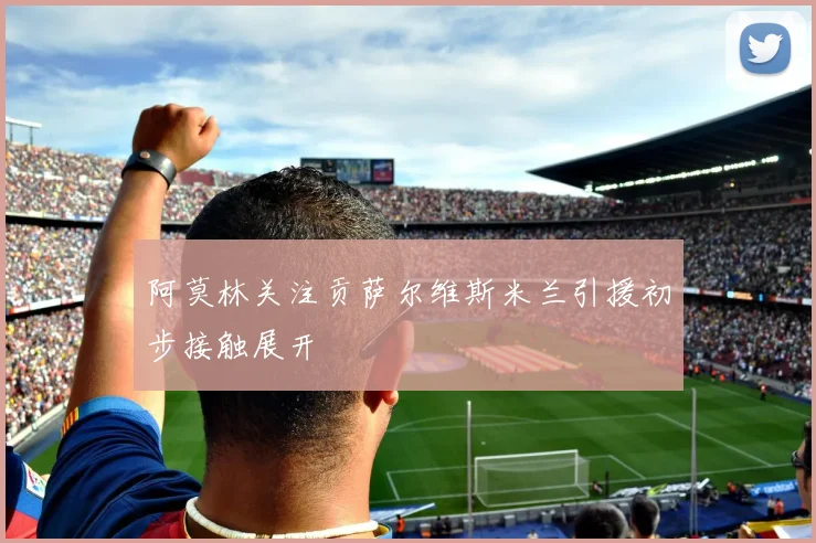 阿莫林关注贡萨尔维斯米兰引援初步接触展开