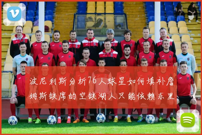 波尼利斯分析76人球星如何填补詹姆斯缺席的空缺湖人只能依赖东里表现