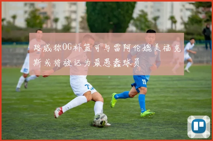 路威称OG补篮可与雷阿伦媲美福克斯或将被记为最愚蠢球员
