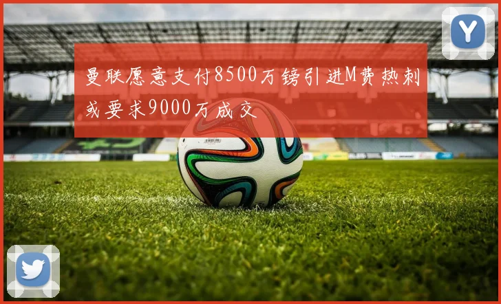 曼联愿意支付8500万镑引进M费热刺或要求9000万成交