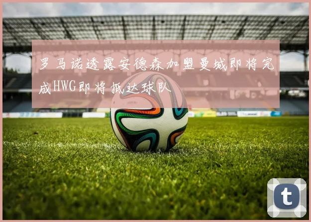 罗马诺透露安德森加盟曼城即将完成HWG即将抵达球队