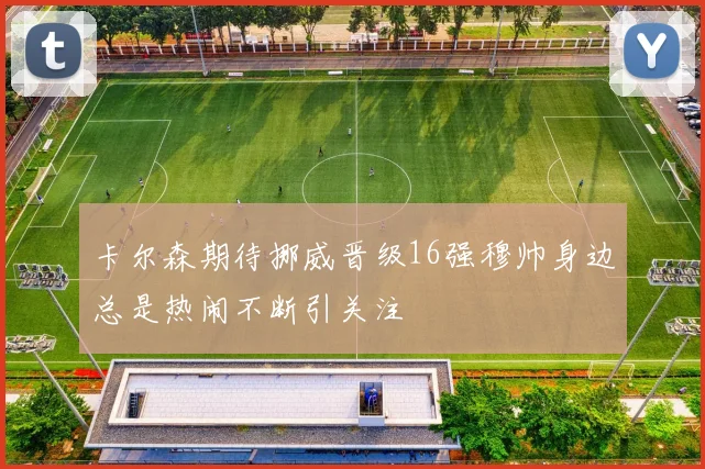 卡尔森期待挪威晋级16强穆帅身边总是热闹不断引关注