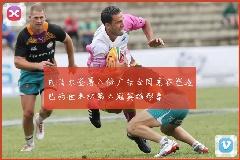 内马尔签署八份广告合同意在塑造巴西世界杯第六冠英雄形象