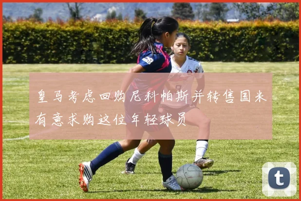 皇马考虑回购尼科帕斯并转售国米有意求购这位年轻球员