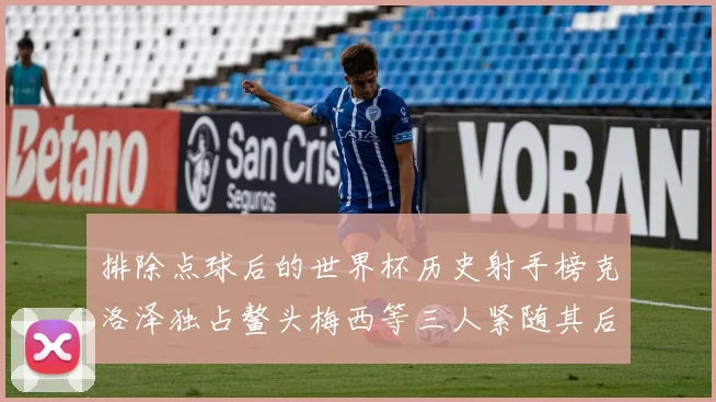 排除点球后的世界杯历史射手榜克洛泽独占鳌头梅西等三人紧随其后