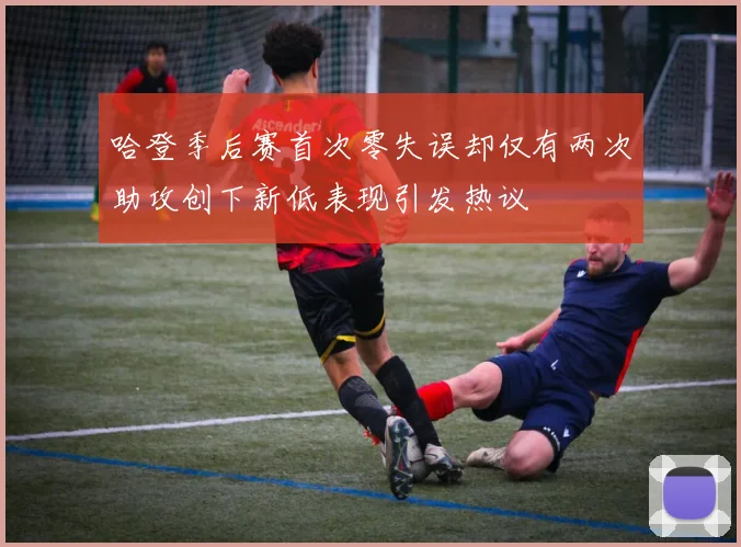 哈登季后赛首次零失误却仅有两次助攻创下新低表现引发热议
