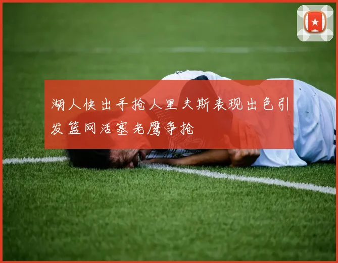 湖人快出手抢人里夫斯表现出色引发篮网活塞老鹰争抢