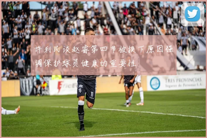 许利民谈赵睿第四节被换下原因强调保护球员健康的重要性