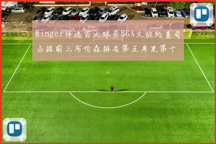 Ringer评选百大球员SGA文班约基奇占据前三布伦森排名第五库里第十杜兰特第十六詹姆斯第二十