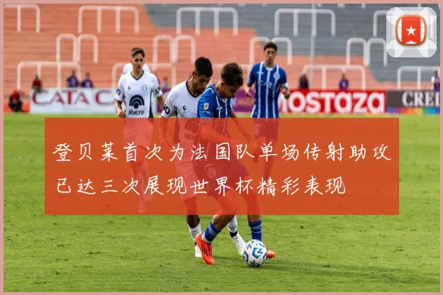 登贝莱首次为法国队单场传射助攻已达三次展现世界杯精彩表现