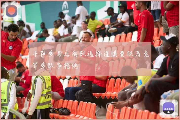 卡萨多考虑离队选择谨慎曼联马竞等多队争抢他