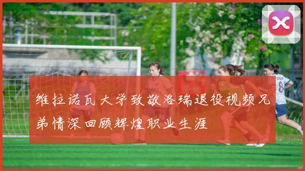 维拉诺瓦大学致敬洛瑞退役视频兄弟情深回顾辉煌职业生涯