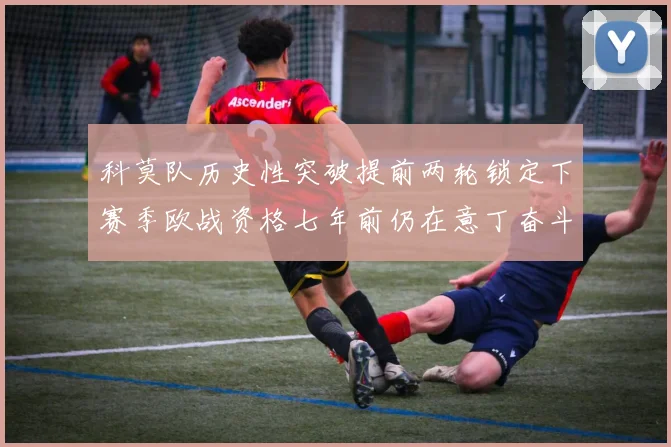 科莫队历史性突破提前两轮锁定下赛季欧战资格七年前仍在意丁奋斗