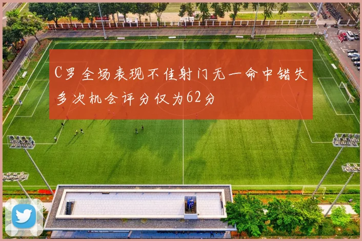 C罗全场表现不佳射门无一命中错失多次机会评分仅为62分