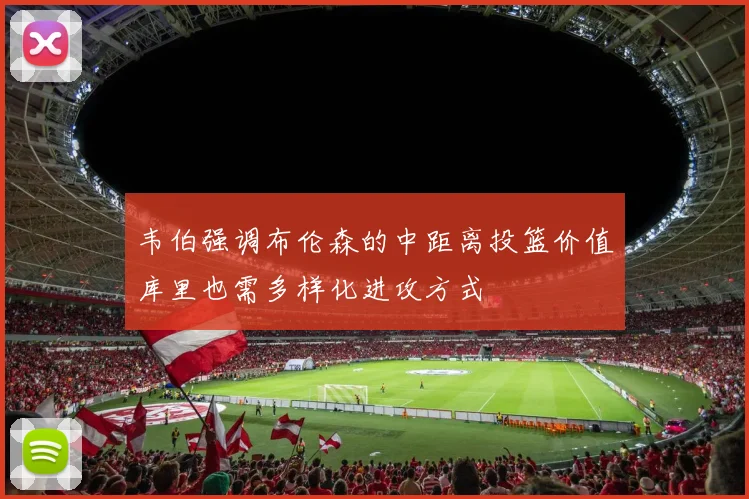 韦伯强调布伦森的中距离投篮价值库里也需多样化进攻方式